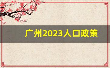 广州2023人口政策解读_广州 人口